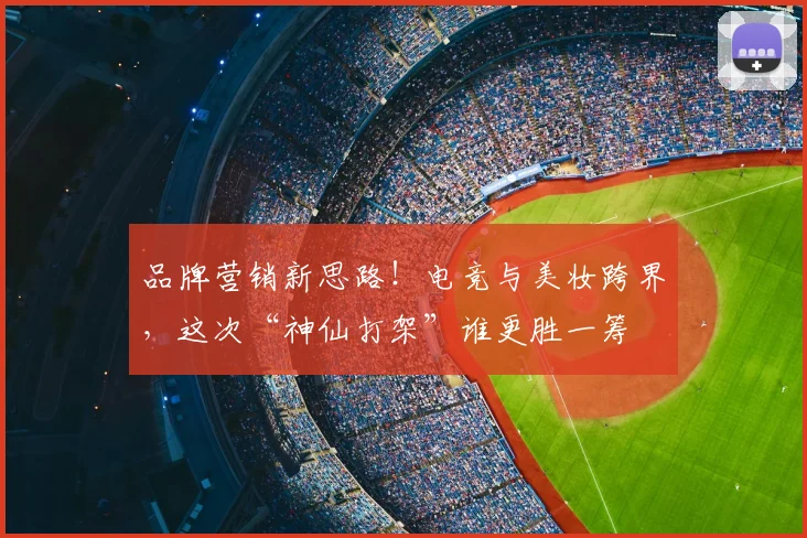 品牌营销新思路！电竞与美妆跨界，这次“神仙打架”谁更胜一筹