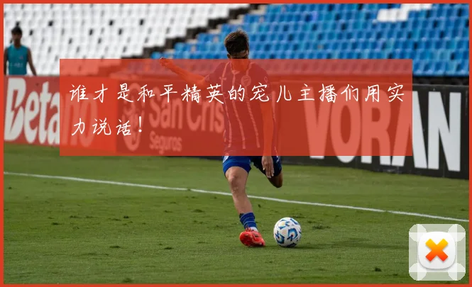 谁才是和平精英的宠儿主播们用实力说话！