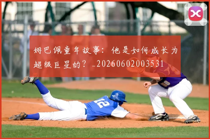 姆巴佩童年故事：他是如何成长为超级巨星的？_20260602003531